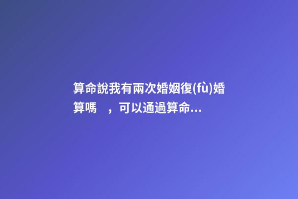 算命說我有兩次婚姻復(fù)婚算嗎，可以通過算命知道婚姻運勢嗎